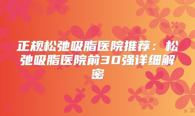 正规松弛吸脂医院推荐：松弛吸脂医院前30强详细解密