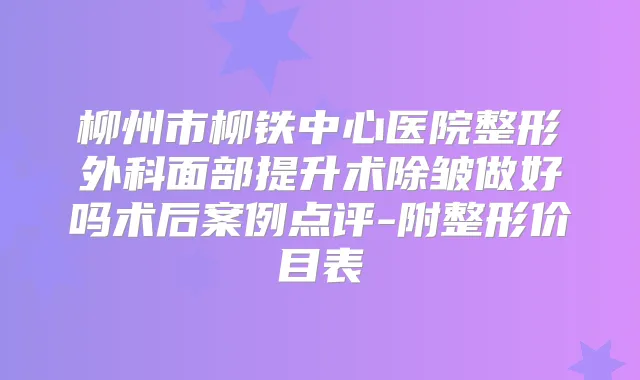 柳州市柳铁中心医院整形外科面部提升术除皱做好吗术后案例点评-附整形价目表
