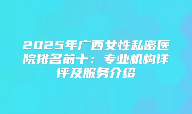 2025年广西女性私密医院排名前十:专业机构详评及服务介绍