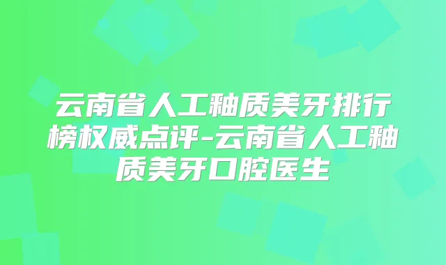 云南省人工釉质美牙排行榜点评-云南省人工釉质美牙口腔医生