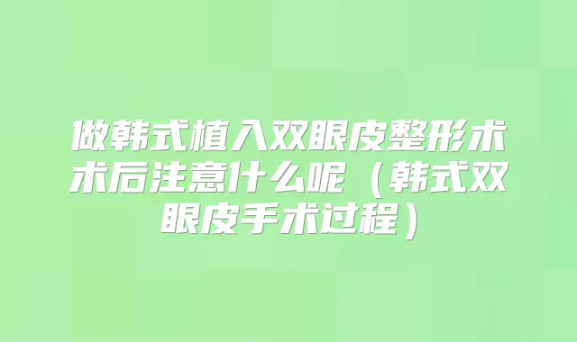 做韩式植入双眼皮整形术术后注意什么呢（韩式双眼皮手术过程）