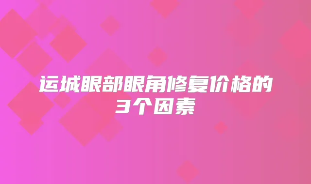 运城眼部眼角修复价格的3个因素