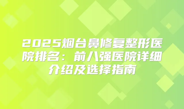 2025烟台鼻修复整形医院排名:前八强医院详细介绍及选择指南