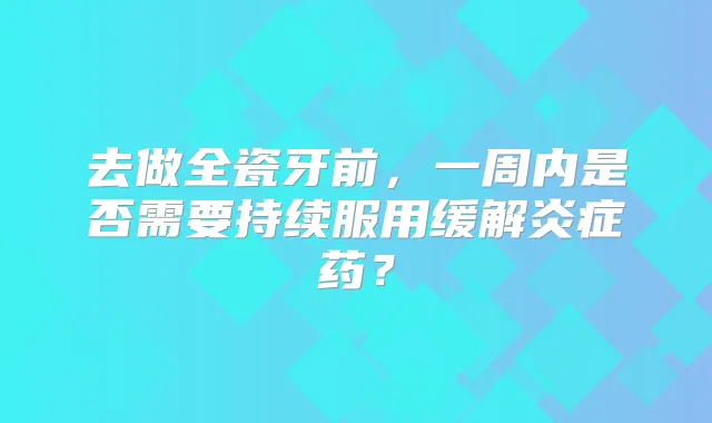 去做全瓷牙前，一周内是否需要持续服用缓解炎症药？
