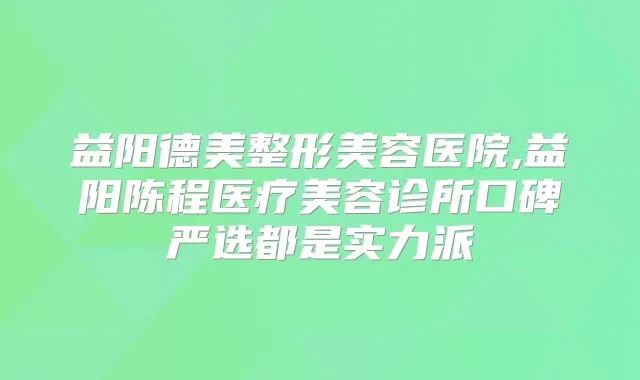 益阳德美整形美容医院,益阳陈程医疗美容诊所口碑严选都是实力派