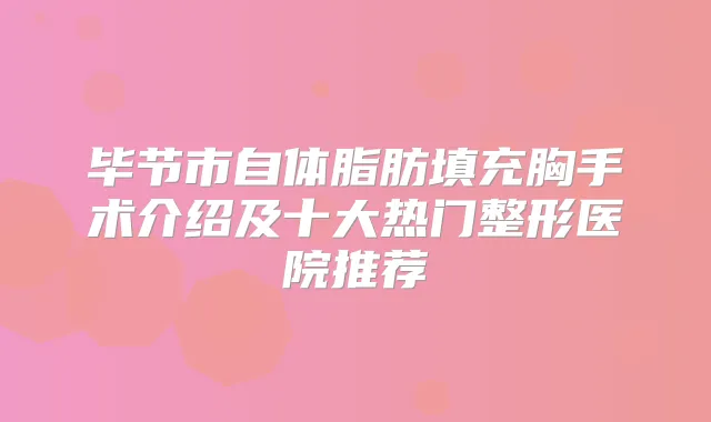 毕节市自体脂肪填充胸手术介绍及十大热门整形医院推荐