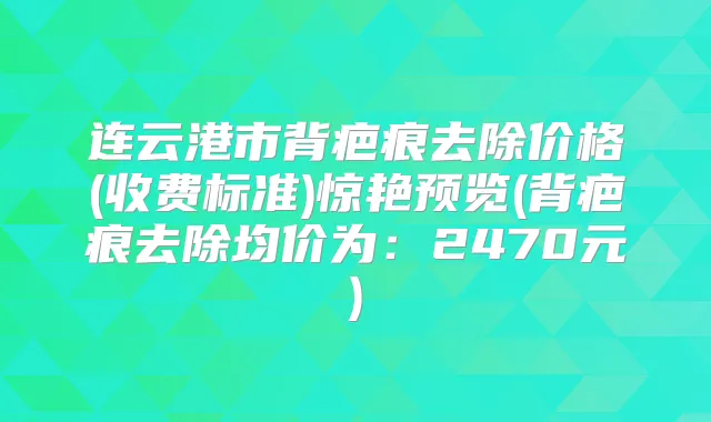 连云港市背疤痕去除价格(收费标准)惊艳预览(背疤痕去除均价为:2470元)