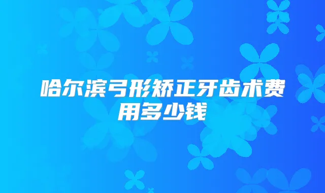 哈尔滨弓形矫正牙齿术费用多少钱