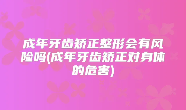 成年牙齿矫正整形会有风险吗(成年牙齿矫正对身体的危害)