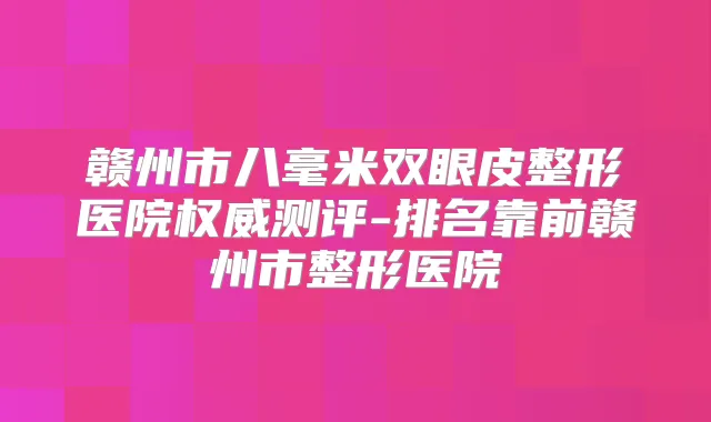 赣州市八毫米双眼皮整形医院测评-排名靠前赣州市整形医院