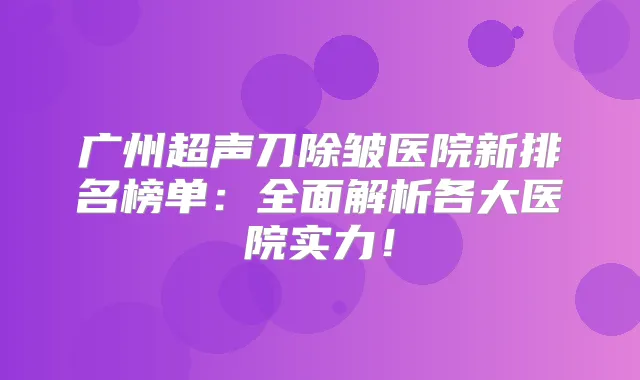广州超声刀除皱医院新排名榜单：全面解析各大医院实力！