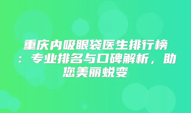 重庆内吸眼袋医生排行榜：专业排名与口碑解析，助您美丽蜕变