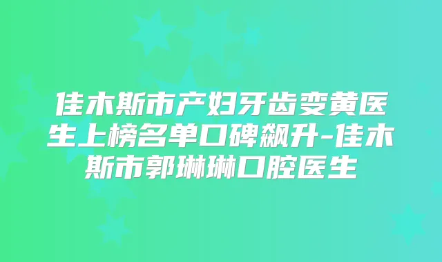 佳木斯市产妇牙齿变黄医生上榜名单口碑飙升-佳木斯市郭琳琳口腔医生