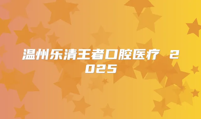 温州乐清王者口腔医疗 2025