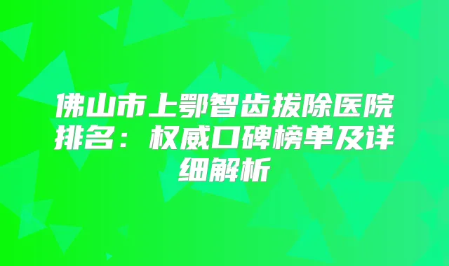 佛山市上鄂智齿拔除医院排名:口碑榜单及详细解析