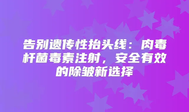 告别遗传性抬头线：毒素注射，安全有效的除皱新选择