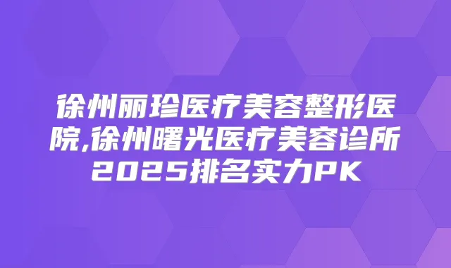 徐州丽珍医疗美容整形医院,徐州曙光医疗美容诊所2025排名实力PK