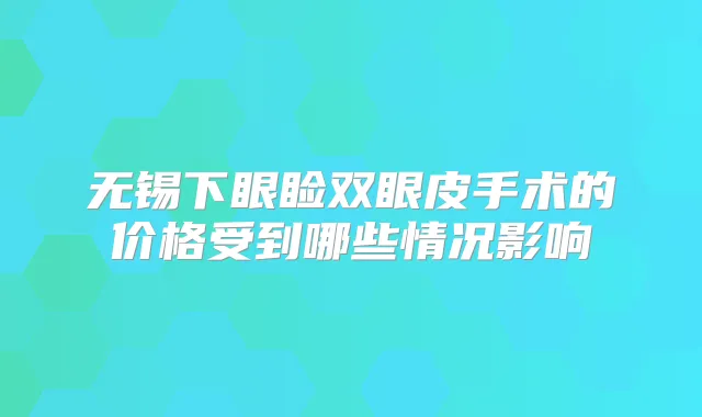 无锡下眼睑双眼皮手术的价格受到哪些情况影响
