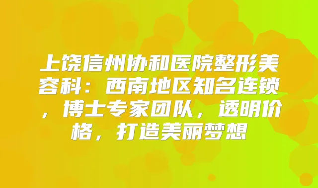 上饶信州协和医院整形美容科:西南地区知名连锁,博士专家团队,透明价格,打造美丽梦想