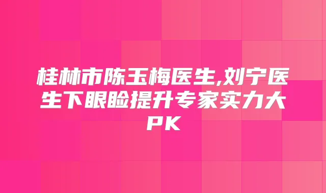 桂林市陈玉梅医生,刘宁医生下眼睑提升专家实力大PK