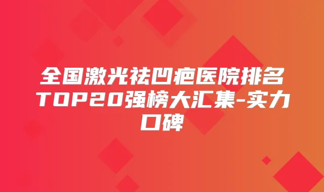 全国激光祛凹疤医院排名TOP20强榜大汇集-实力口碑