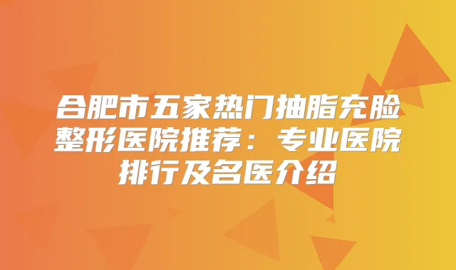 合肥市五家热门抽脂充脸整形医院推荐：专业医院排行及名医介绍