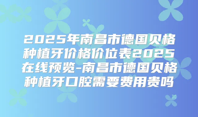 2025年南昌市德国贝格种植牙价格价位表2025在线预览-南昌市德国贝格种植牙口腔需要费用贵吗