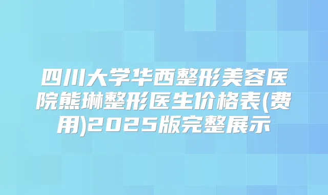 四川大学华西整形美容医院熊琳整形医生价格表(费用)2025版完整展示