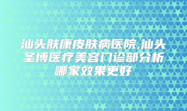 汕头肤康皮肤病医院,汕头圣博医疗美容门诊部分析哪家效果更好
