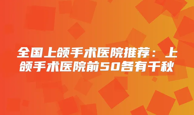 全国上颌手术医院推荐：上颌手术医院前50各有千秋