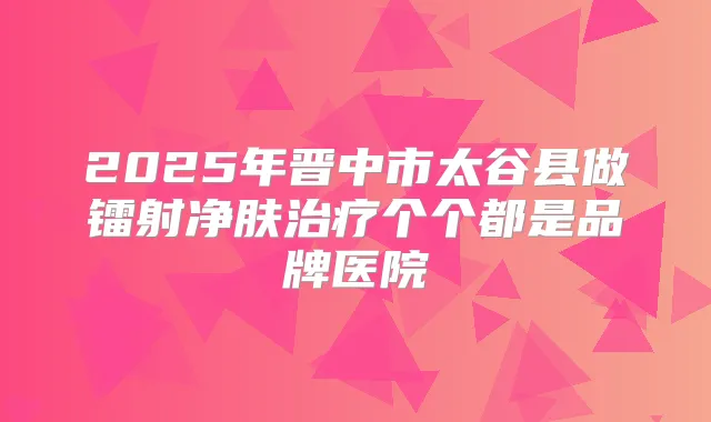 2025年晋中市太谷县做镭射净肤个个都是品牌医院