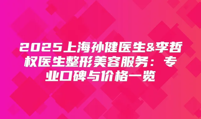 2025上海孙健医生&李哲权医生整形美容服务：专业口碑与价格一览