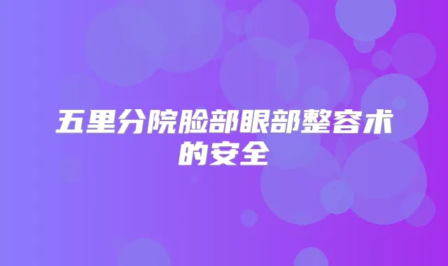 五里分院脸部眼部整容术的安全