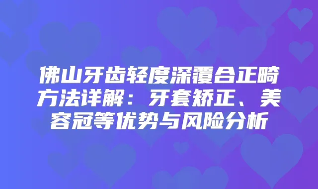佛山牙齿轻度深覆合正畸方法详解：牙套矫正、美容冠等优势与风险分析