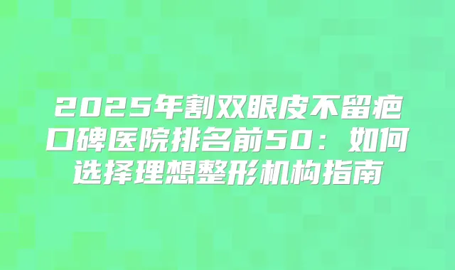 2025年割双眼皮不留疤口碑医院排名前50:如何选择理想整形机构指南