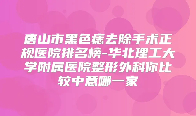 唐山市黑色痣去除手术正规医院排名榜-华北理工大学附属医院整形外科你比较中意哪一家