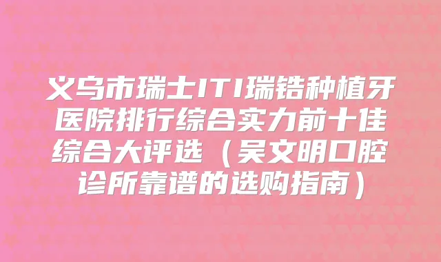 义乌市瑞士ITI瑞锆种植牙医院排行综合实力前十佳综合大评选（吴文明口腔诊所靠谱的选购指南）