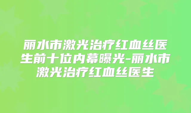 丽水市激光红血丝医生前十位内幕曝光-丽水市激光红血丝医生