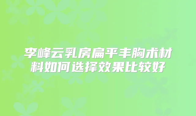 李峰云乳房扁平丰胸术材料如何选择效果比较好