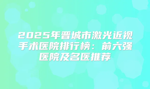 2025年晋城市激光近视手术医院排行榜:前六强医院及名医推荐