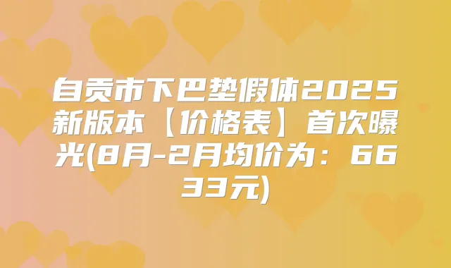 自贡市下巴垫假体2025新版本【价格表】曝光(8月-2月均价为:6633元)