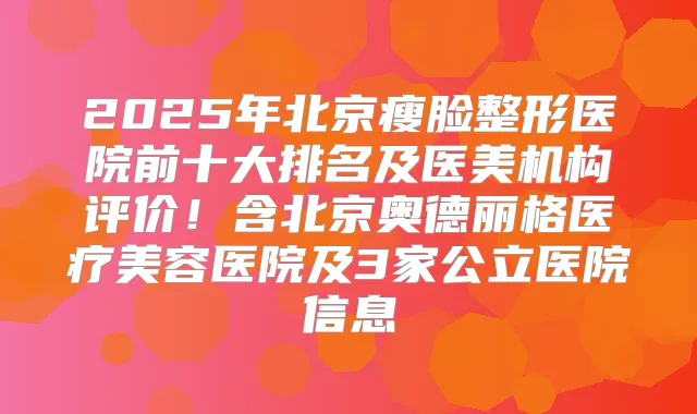 2025年北京瘦脸整形医院前十大排名及医美机构评价！含北京奥德丽格医疗美容医院及3家公立医院信息