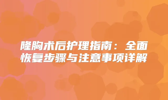 隆胸术后护理指南：全面恢复步骤与注意事项详解