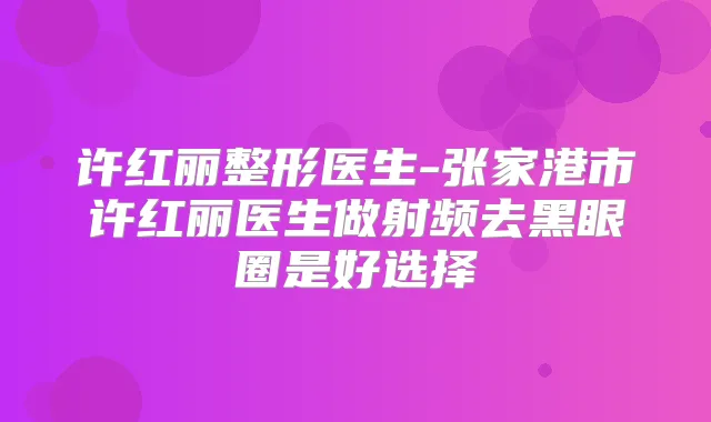 许红丽整形医生-张家港市许红丽医生做射频去黑眼圈是好选择
