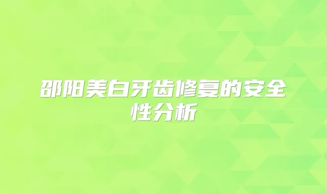 邵阳美白牙齿修复的安全性分析