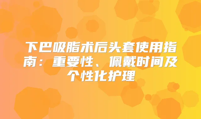 下巴吸脂术后头套使用指南:重要性、佩戴时间及个性化护理