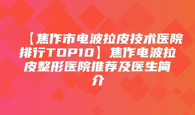 【焦作市电波拉皮技术医院排行TOP10】焦作电波拉皮整形医院推荐及医生简介