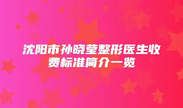 沈阳市孙晓莹整形医生收费标准简介一览