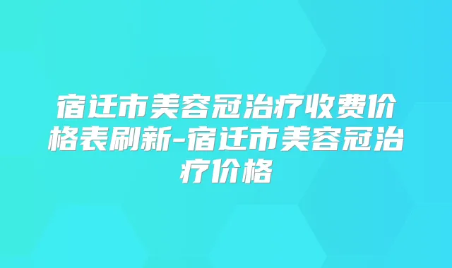 宿迁市美容冠收费价格表刷新-宿迁市美容冠价格