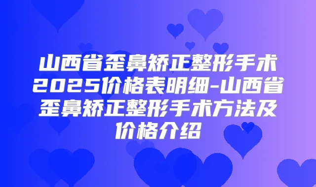 山西省歪鼻矫正整形手术2025价格表明细-山西省歪鼻矫正整形手术方法及价格介绍